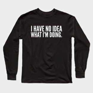 I Have No Idea What I'm Doing - Funny Sayings Long Sleeve T-Shirt